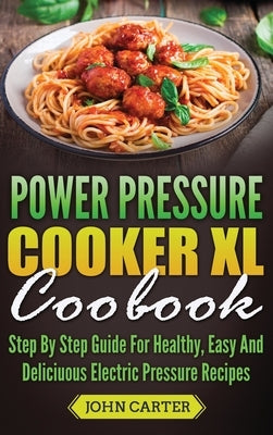 Power Pressure Cooker XL Cookbook: Step By Step Guide For Healthy, Easy And Delicious Electric Pressure Recipes by Carter, John