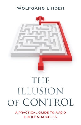 The Illusion of Control: A Practical Guide to Avoid Futile Struggles by Linden, Wolfgang