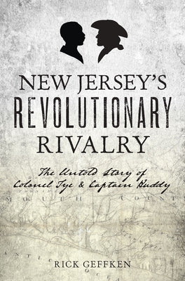 New Jersey's Revolutionary Rivalry: The Untold Story of Colonel Tye & Captain Huddy by Geffken, Rick