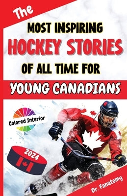 The Most Inspiring Hockey Stories of All Time For Young Canadians: 30+ Inspiring Tales, 100+ Hockey Trivia, and a Quiz Chapter for Young Hockey Lovers by Fanatomy