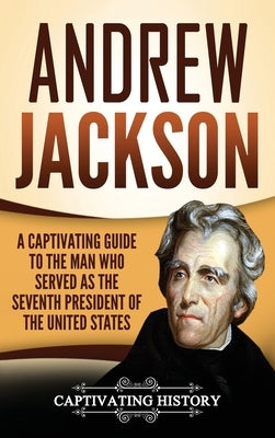 Andrew Jackson: A Captivating Guide to the Man Who Served as the Seventh President of the United States by History, Captivating