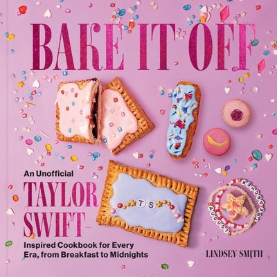 Bake It Off: An Unofficial Taylor Swift-Inspired Cookbook for Every Era, from Breakfast to Midnights by Smith, Lindsey