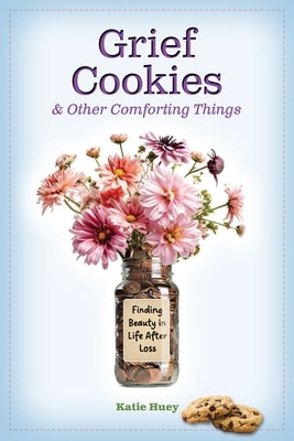 Grief Cookies & Other Comforting Things: Finding Beauty in Life After Loss by Huey, Katie