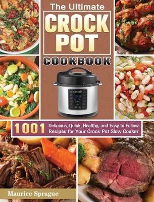 The Ultimate Crock Pot Cookbook: 1001 Delicious, Quick, Healthy, and Easy to Follow Recipes for Your Crock Pot Slow Cooker by Sprague, Maurice