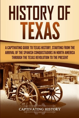 History of Texas: A Captivating Guide to Texas History, Starting from the Arrival of the Spanish Conquistadors in North America through by History, Captivating
