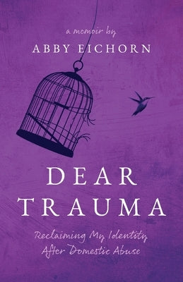 Dear Trauma: Reclaiming My Identity After Domestic Abuse by Eichorn, Abby