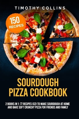 Sourdough Pizza Cookbook: 2 Books In 1: 77 Recipes (x2) To Make Sourdough At Home And Bake Soft Crunchy Pizza For Friends And Family by Collins, Timothy