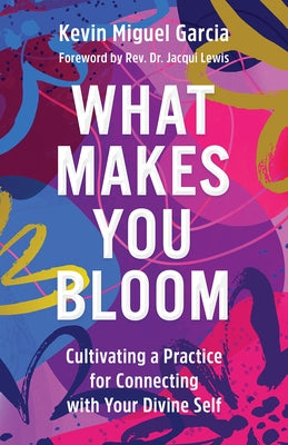What Makes You Bloom: Cultivating a Practice for Connecting with Your Divine Self by Garcia, Kevin Miguel