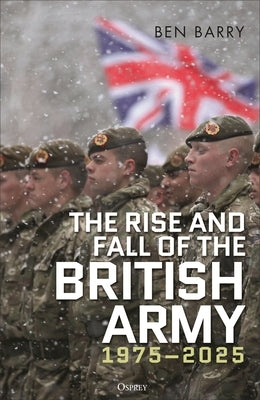The Rise and Fall of the British Army, 1975-2025 by Barry, Ben