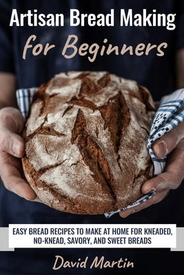 Artisan Bread Making for Beginners: Easy Bread Recipes to Make at Home for Kneaded, No-Knead, Savory, and Sweet Breads by Martin, David
