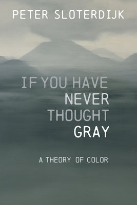 If You Have Never Thought Gray: A Theory of Color by Sloterdijk, Peter