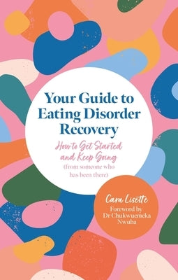 Your Guide to Eating Disorder Recovery: How to Get Started and Keep Going (from Someone Who Has Been There) by Lisette, Cara