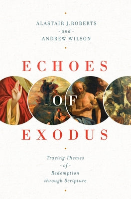 Echoes of Exodus: Tracing Themes of Redemption Through Scripture by Roberts, Alastair J.