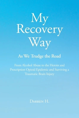 My Recovery Way: As We Trudge the Road: From Alcohol Abuse to the Heroin and Prescription Opioid Epidemic and Surviving a Traumatic Brain Injury by H, Darren
