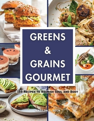 Greens & Grains Gourmet: 155 Recipes to Nourish Soul and Body by Seen, Matilda L.