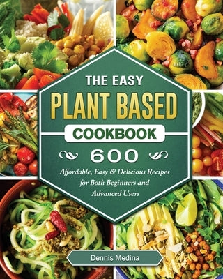 The Easy Plant Based Cookbook: 600 Affordable, Easy & Delicious Recipes for Both Beginners and Advanced Users by Medina, Dennis
