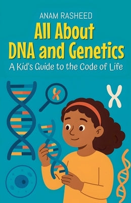 All About DNA and Genetics: A Kid's Guide to the Code of Life by Rasheed, Anam
