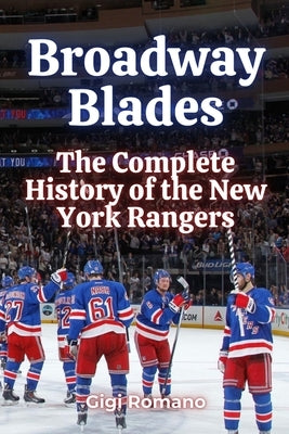 Broadway Blades: The Complete History of the New York Rangers by Romano, Gigi