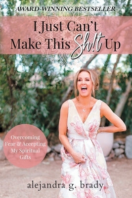 I Just Can't Make This Sh!t Up: Overcoming Fear and Accepting My Spiritual Gifts by Brady, Alejandra G.