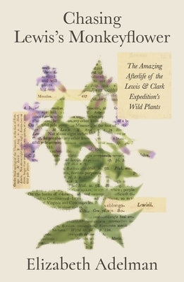 Chasing Lewis's Monkeyflower: The Amazing Afterlife of the Lewis and Clark Expedition's Wild Plants by Adelman, Elizabeth