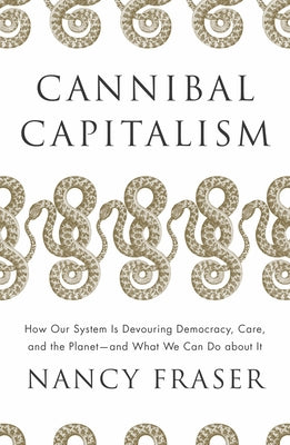 Cannibal Capitalism: How Our System Is Devouring Democracy, Care, and the Planet and What We Can Do about It by Fraser, Nancy