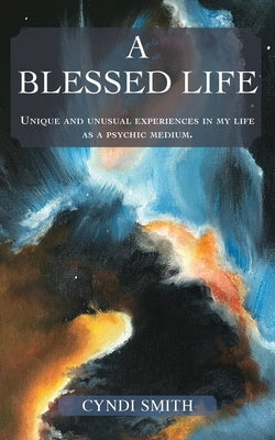 A Blessed Life: Unique and unusual experiences in my life as a psychic medium. by Smith, Cyndi