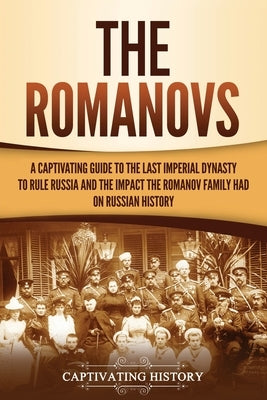 The Romanovs: A Captivating Guide to the Last Imperial Dynasty to Rule Russia and the Impact the Romanov Family Had on Russian Histo by History, Captivating
