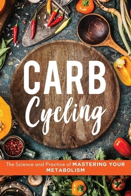 Carb Cycling: The Science and Practice of Mastering Your Metabolism by Carver, John