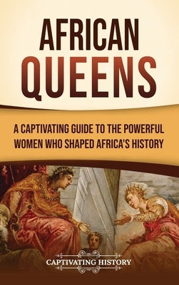 African Queens: A Captivating Guide to the Powerful Women Who Shaped Africa's History by History, Captivating
