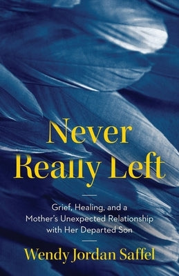 Never Really Left: Grief, Healing, and a Mother's Unexpected Relationship with Her Departed Son by Saffel, Wendy Jordan