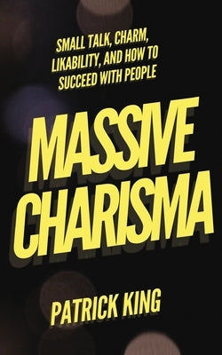 Massive Charisma: Small Talk, Charm, Likability, and How to Succeed With People by King, Patrick