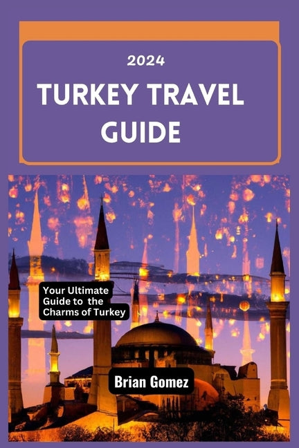 Turkey Travel Guide 2024: Your Up-to-date Ultimate Guide to Unraveling the Charms of Turkey by Gomez, Brian