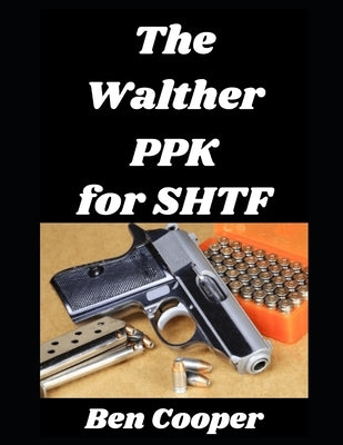 The Walther PPK for SHTF: How a Legendary Concealed Carry Pistol Can Become Your Last Ditch Weapon In an SHTF Situation by Cooper, Ben
