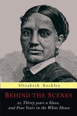 Behind the Scenes: Or, Thirty Years a Slave, and Four Years in the White House by Keckley, Elizabeth