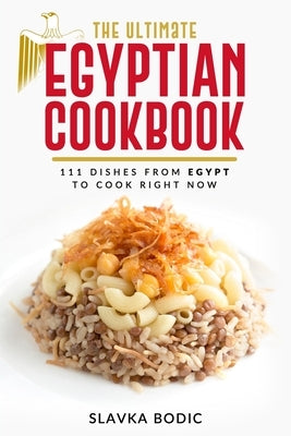 The Ultimate Egyptian Cookbook: 111 Dishes from Egypt To Cook Right Now by Bodic, Slavka