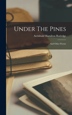 Under The Pines: And Other Poems by Rutledge, Archibald Hamilton