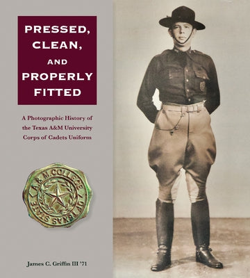 Pressed, Clean, and Properly Fitted: A Photographic History of the Texas A&m University Corps of Cadets Uniform Volume 134 by Griffin, James C.