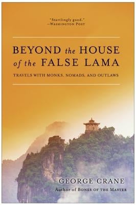 Beyond the House of the False Lama: Travels with Monks, Nomads, and Outlaws by Crane, George