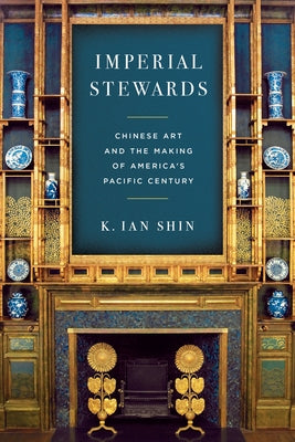 Imperial Stewards: Chinese Art and the Making of America's Pacific Century by Shin, K. Ian