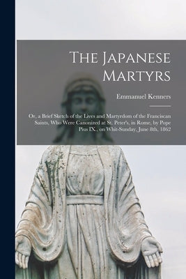 The Japanese Martyrs: or, a Brief Sketch of the Lives and Martyrdom of the Franciscan Saints, Who Were Canonized at St. Peter's, in Rome, by by Kenners, Emmanuel