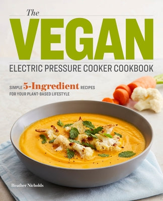 The Vegan Electric Pressure Cooker Cookbook: Simple 5-Ingredient Recipes for Your Plant-Based Lifestyle by Nicholds, Heather