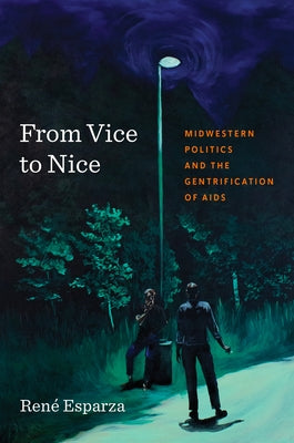 From Vice to Nice: Midwestern Politics and the Gentrification of AIDS by Esparza, René