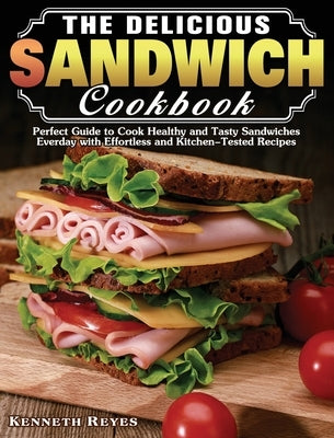 The Delicious Sandwich Cookbook: Perfect Guide to Cook Healthy and Tasty Sandwiches Everday with Effortless and Kitchen-Tested Recipes by Reyes, Kenneth