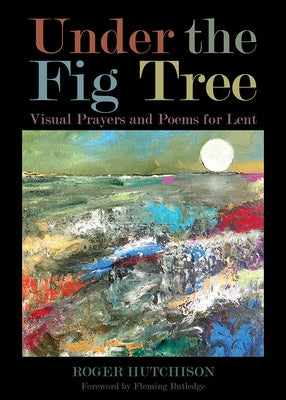Under the Fig Tree: Visual Prayers and Poems for Lent by Hutchison, Roger