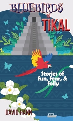 Bluebirds to Tikal: Stories of Fun, Fear & Folly by Hann, David