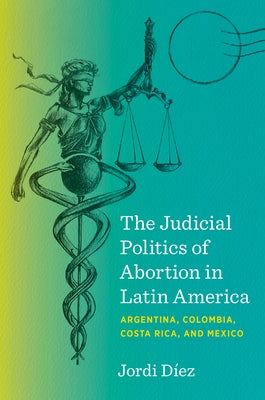 The Judicial Politics of Abortion in Latin America: Argentina, Colombia, Costa Rica, and Mexico by Díez, Jordi