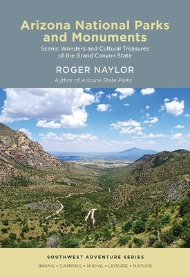 Arizona National Parks and Monuments: Scenic Wonders and Cultural Treasures of the Grand Canyon State by Naylor, Roger