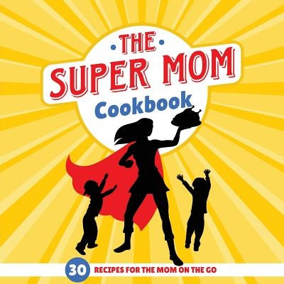 The Super Mom Cookbook: 30 Minute Recipes For The Overworked Mothers Who Are The Glue That Holds the Family Together by Sweet Sally