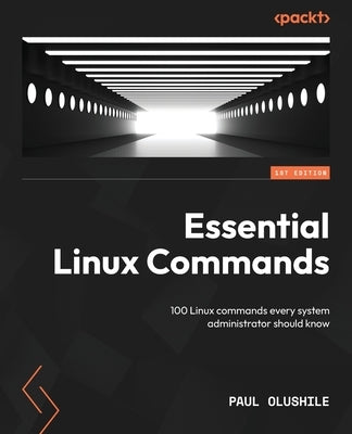 Essential Linux Commands: 100 Linux commands every system administrator should know by Olushile, Paul
