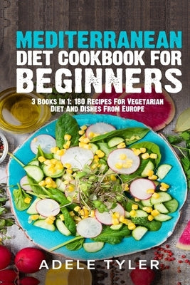 Mediterranean Diet Cookbook For Beginners: 3 Books In 1: 180 Recipes For Vegetarian Diet And Dishes From Europe by Tyler, Adele